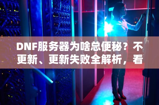DNF服务器为啥总便秘？不更新、更新失败全解析，看完秒懂！
