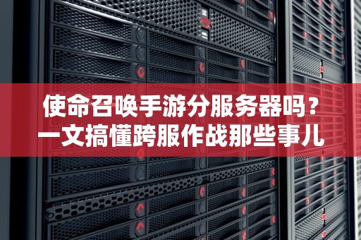 使命召唤手游分服务器吗？一文搞懂跨服作战那些事儿！