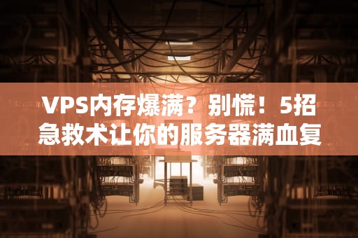 VPS内存爆满？别慌！5招急救术让你的服务器满血复活