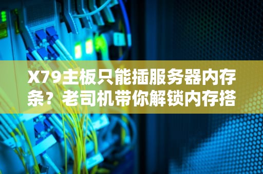 X79主板只能插服务器内存条？老司机带你解锁内存搭配玄学！