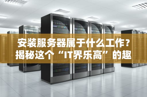 安装服务器属于什么工作？揭秘这个“IT界乐高”的趣味与门道！