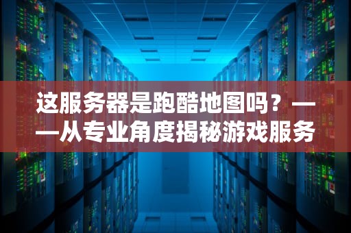 这服务器是跑酷地图吗？——从专业角度揭秘游戏服务器的体能测试
