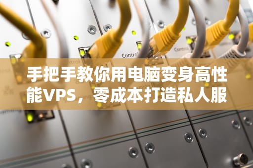 手把手教你用电脑变身高性能VPS，零成本打造私人服务器！