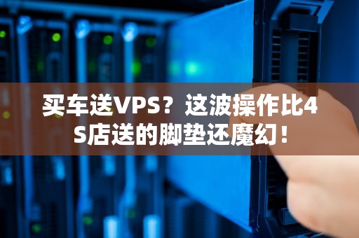 买车送VPS？这波操作比4S店送的脚垫还魔幻！