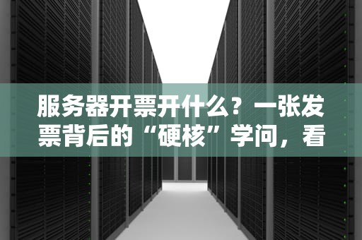 服务器开票开什么？一张发票背后的“硬核”学问，看完秒变老司机！