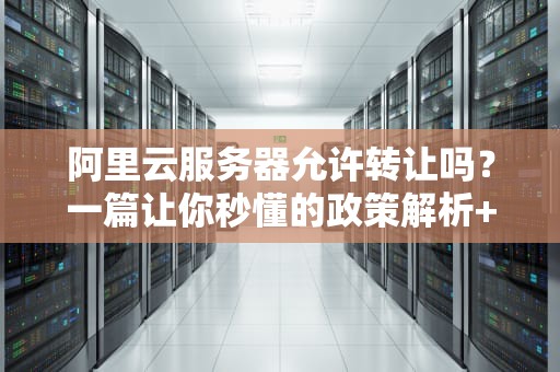 阿里云服务器允许转让吗？一篇让你秒懂的政策解析+实操指南！