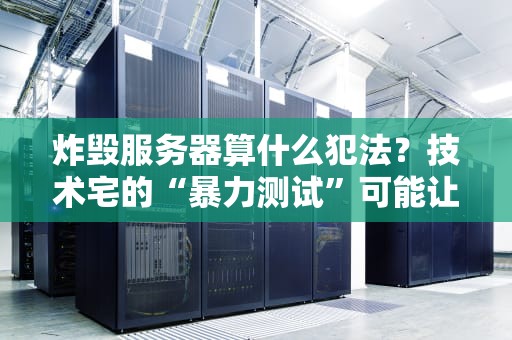 炸毁服务器算什么犯法？技术宅的“暴力测试”可能让你牢底坐穿！