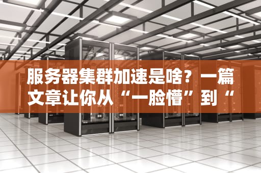 服务器集群加速是啥？一篇文章让你从“一脸懵”到“秒懂大神”！