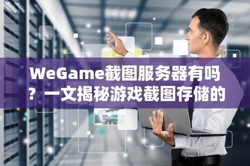 WeGame截图服务器有吗？一文揭秘游戏截图存储的“黑科技”！