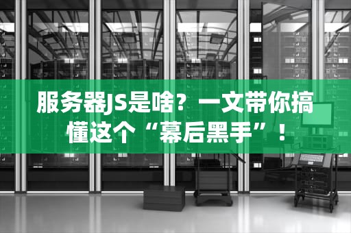 服务器JS是啥？一文带你搞懂这个“幕后黑手”！