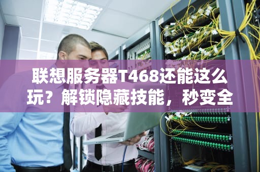 联想服务器T468还能这么玩？解锁隐藏技能，秒变全能神器！