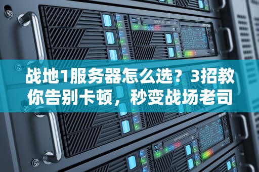 战地1服务器怎么选？3招教你告别卡顿，秒变战场老司机！