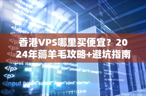 香港VPS哪里买便宜？2024年薅羊毛攻略+避坑指南（附实测数据）