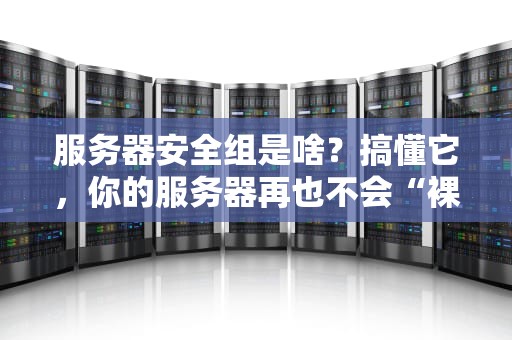服务器安全组是啥？搞懂它，你的服务器再也不会“裸奔”啦！