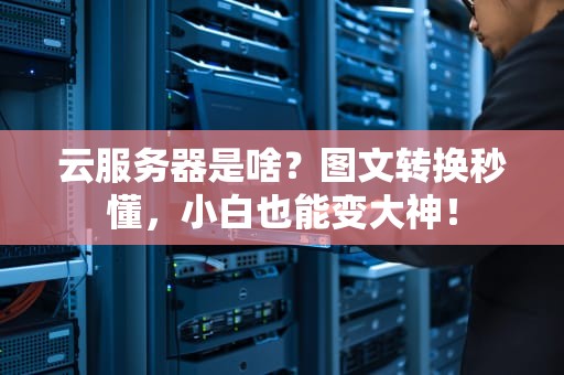 云服务器是啥？图文转换秒懂，小白也能变大神！
