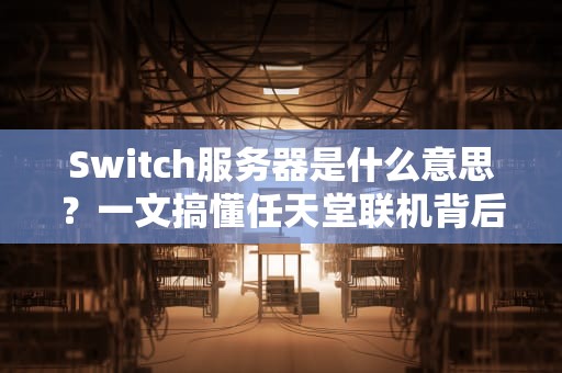 Switch服务器是什么意思？一文搞懂任天堂联机背后的“黑科技”！