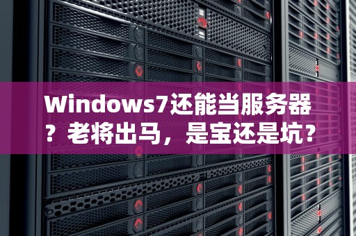 Windows7还能当服务器？老将出马，是宝还是坑？专业测评+避雷指南！
