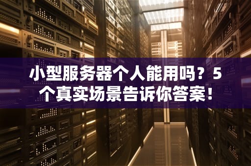 小型服务器个人能用吗？5个真实场景告诉你答案！