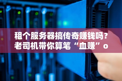 租个服务器搞传奇赚钱吗？老司机带你算笔“血赚”or“血亏”的账！