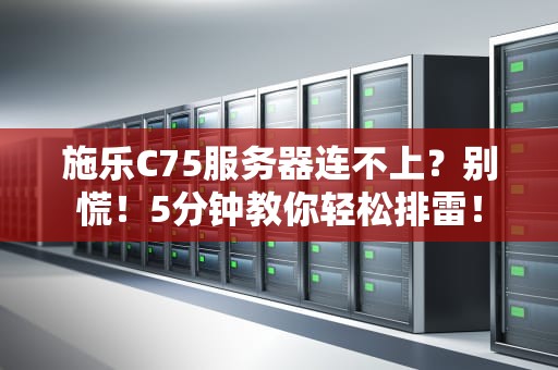 施乐C75服务器连不上？别慌！5分钟教你轻松排雷！