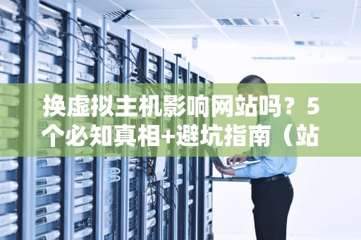 换虚拟主机影响网站吗？5个必知真相+避坑指南（站长必看）