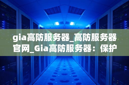 gia高防服务器_高防服务器官网_Gia高防服务器：保护您的在线业务免受网络攻击