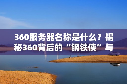 360服务器名称是什么？揭秘360背后的“钢铁侠”与真实性能测评！