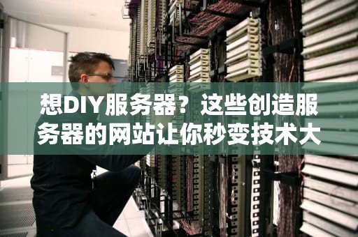想DIY服务器？这些创造服务器的网站让你秒变技术大神！