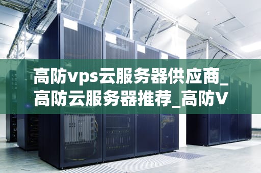 高防vps云服务器供应商_高防云服务器推荐_高防VPS云服务器供应商的选择与应用