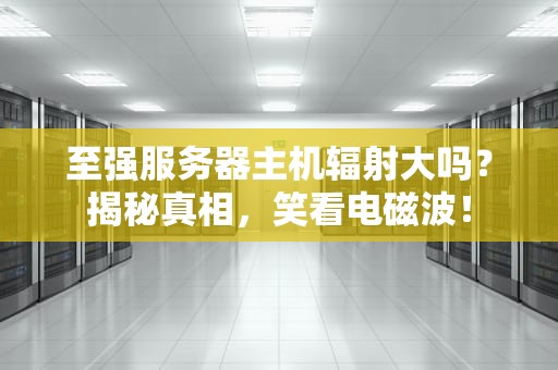 至强服务器主机辐射大吗？揭秘真相，笑看电磁波！