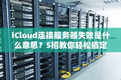 iCloud连接服务器失败是什么意思？5招教你轻松搞定！