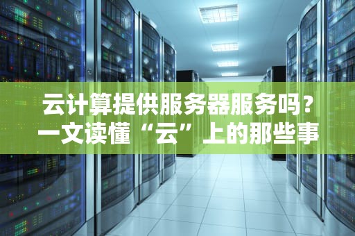 云计算提供服务器服务吗？一文读懂“云”上的那些事儿！