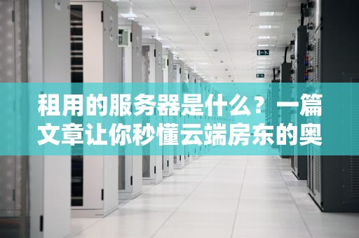 租用的服务器是什么？一篇文章让你秒懂云端房东的奥秘！