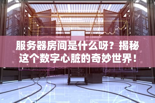 服务器房间是什么呀？揭秘这个数字心脏的奇妙世界！