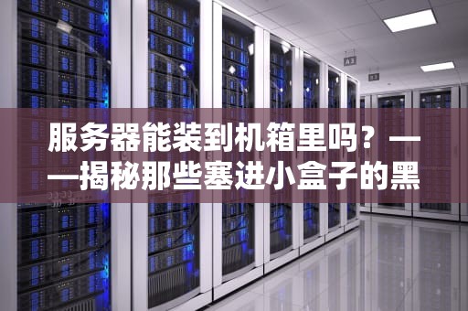 服务器能装到机箱里吗？——揭秘那些塞进小盒子的黑科技！