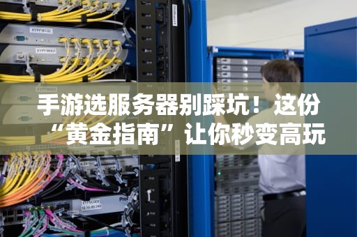 手游选服务器别踩坑！这份“黄金指南”让你秒变高玩老司机