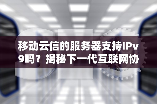 移动云信的服务器支持IPv9吗？揭秘下一代互联网协议的那些事儿！