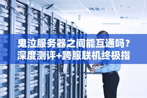 鬼泣服务器之间能互通吗？深度测评+跨服联机终极指南！
