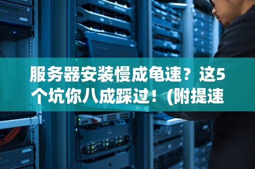 服务器安装慢成龟速？这5个坑你八成踩过！(附提速秘籍)