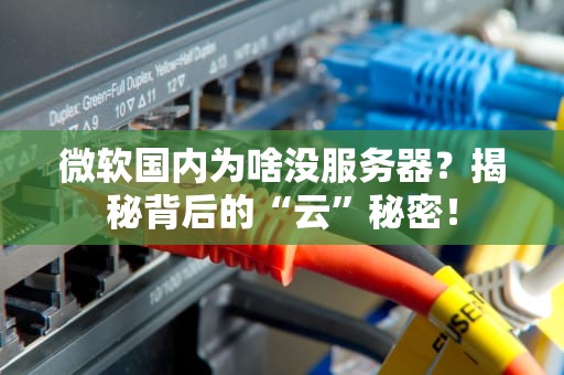 微软国内为啥没服务器？揭秘背后的“云”秘密！