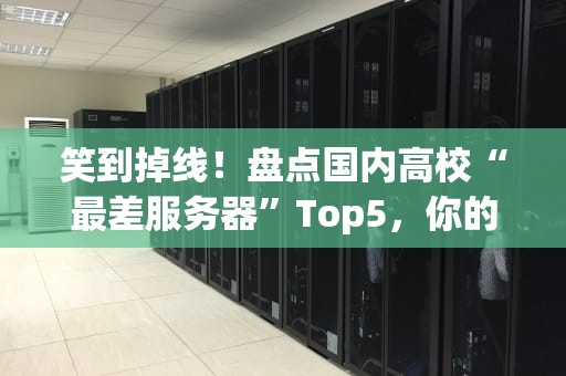 笑到掉线！盘点国内高校“最差服务器”Top5，你的母校上榜了吗？