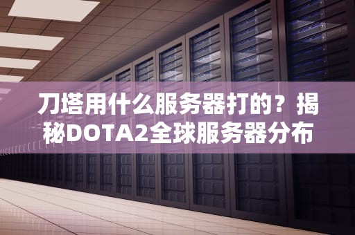 刀塔用什么服务器打的？揭秘DOTA2全球服务器分布与优化技巧！