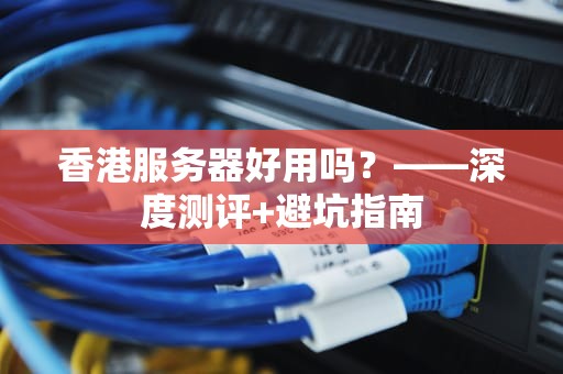 香港服务器好用吗？——深度测评+避坑指南