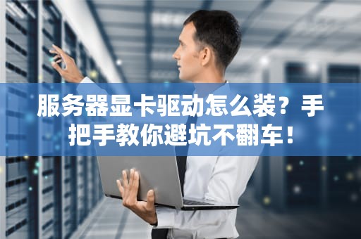 服务器显卡驱动怎么装？手把手教你避坑不翻车！