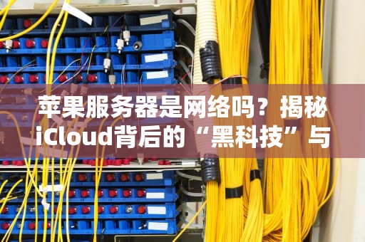 苹果服务器是网络吗？揭秘iCloud背后的“黑科技”与日常误解