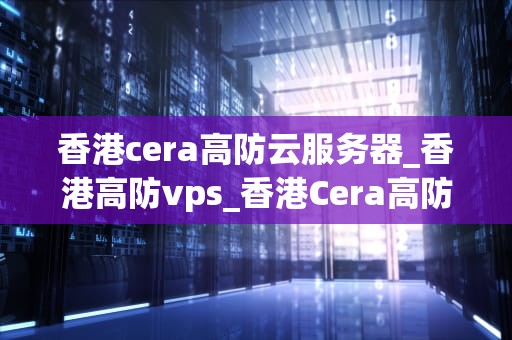 香港cera高防云服务器_香港高防vps_香港Cera高防云服务器：打造安全、稳定、高效的云计算环境