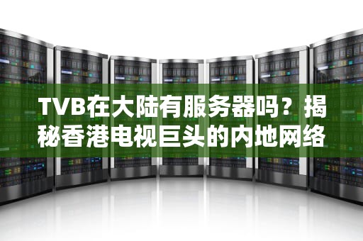 TVB在大陆有服务器吗？揭秘香港电视巨头的内地网络布局