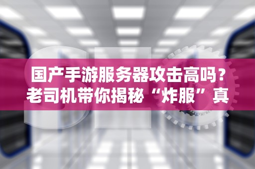 国产手游服务器攻击高吗？老司机带你揭秘“炸服”真相！