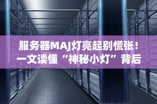 服务器MAJ灯亮起别慌张！一文读懂“神秘小灯”背后的秘密（附解决方案）