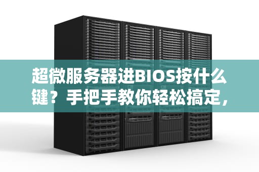 超微服务器进BIOS按什么键？手把手教你轻松搞定，不再一脸懵！